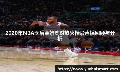 2020年NBA季后赛雄鹿对热火精彩直播回顾与分析